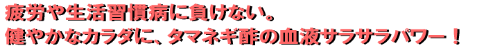 疲労や生活習慣病に負けない。 健やかなカラダに、タマネギ酢の血液サラサラパワー!